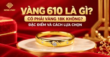 Vàng 610 là gì? Có phải vàng 18K không? Đặc điểm và cách lựa chọn